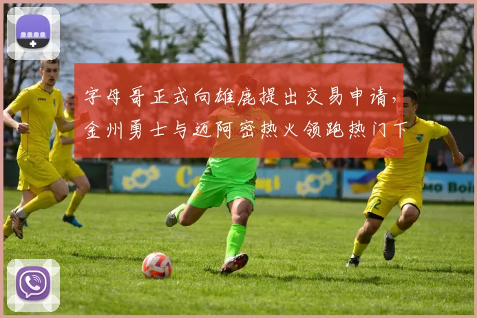 字母哥正式向雄鹿提出交易申请，金州勇士与迈阿密热火领跑热门下家争夺战