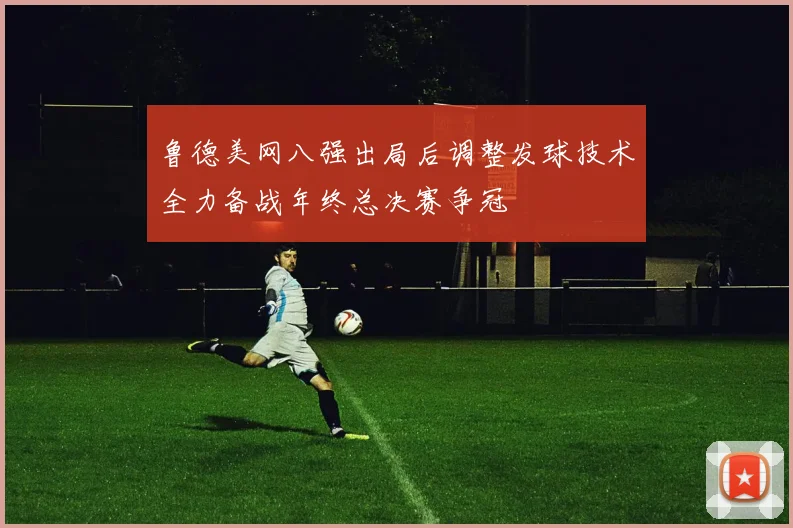 鲁德美网八强出局后调整发球技术全力备战年终总决赛争冠