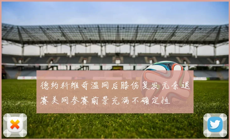 德约科维奇温网后膝伤复发无奈退赛美网参赛前景充满不确定性