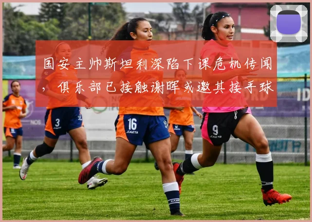 国安主帅斯坦利深陷下课危机传闻，俱乐部已接触谢晖或邀其接手球队