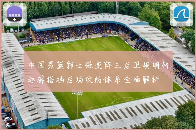 中国男篮郭士强变阵三后卫胡明轩赵睿搭档后场攻防体系全面解析