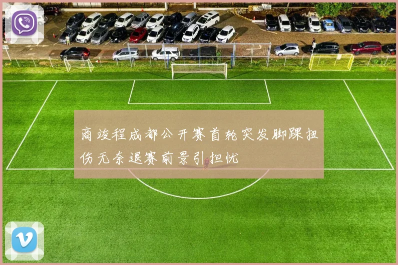商竣程成都公开赛首轮突发脚踝扭伤无奈退赛前景引担忧