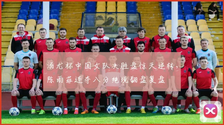 汤尤杯中国女队决胜盘惊天逆转，陈雨菲连夺八分绝境翻盘复盘