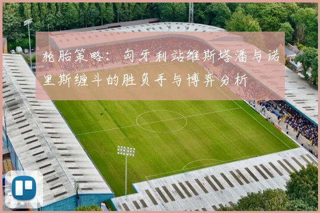 轮胎策略：匈牙利站维斯塔潘与诺里斯缠斗的胜负手与博弈分析