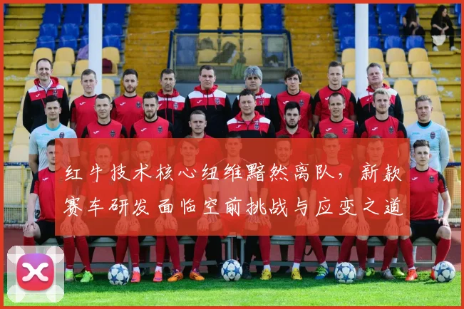 红牛技术核心纽维黯然离队，新款赛车研发面临空前挑战与应变之道
