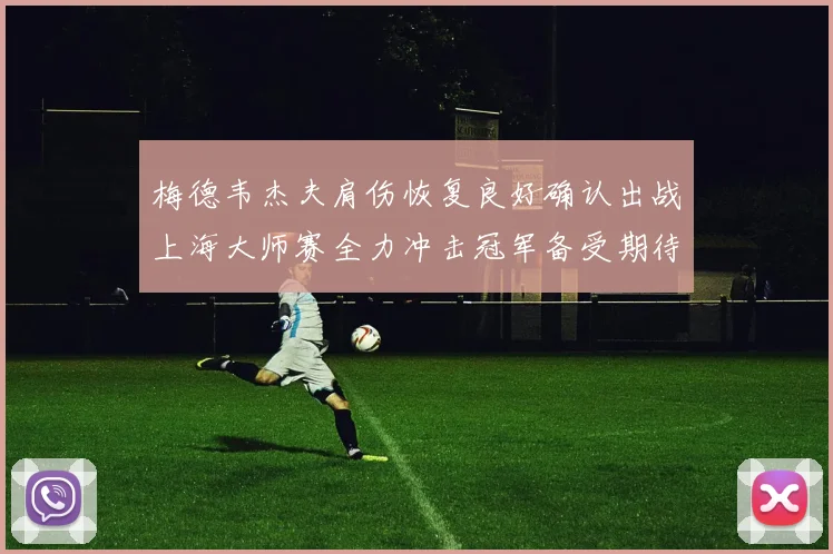 梅德韦杰夫肩伤恢复良好确认出战上海大师赛全力冲击冠军备受期待
