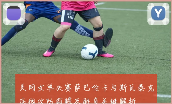 美网女单决赛萨巴伦卡与斯瓦泰克底线攻防前瞻及胜负关键解析