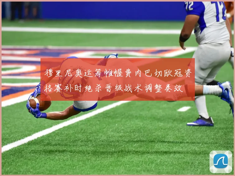 穆里尼奥运筹帷幄费内巴切欧冠资格赛补时绝杀晋级战术调整奏效
