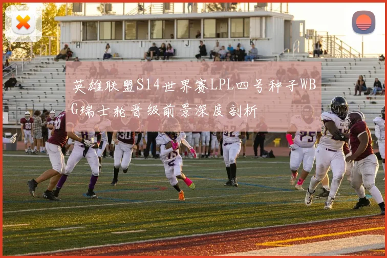 英雄联盟S14世界赛LPL四号种子WBG瑞士轮晋级前景深度剖析