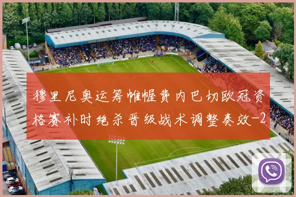 穆里尼奥运筹帷幄费内巴切欧冠资格赛补时绝杀晋级战术调整奏效