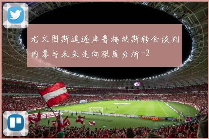 尤文图斯追逐库普梅纳斯转会谈判内幕与未来走向深度分析