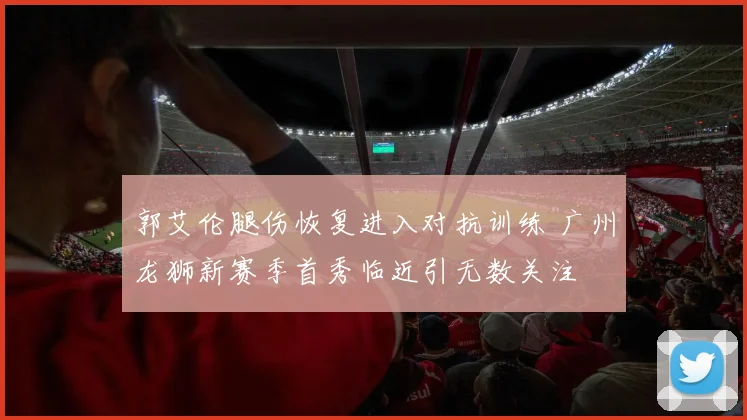 郭艾伦腿伤恢复进入对抗训练 广州龙狮新赛季首秀临近引无数关注
