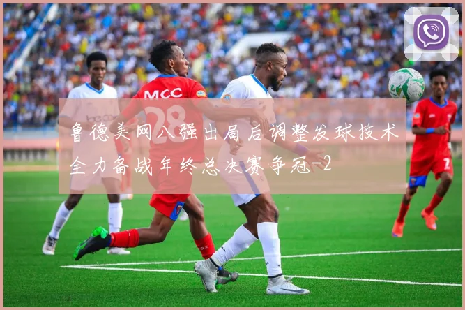 鲁德美网八强出局后调整发球技术全力备战年终总决赛争冠