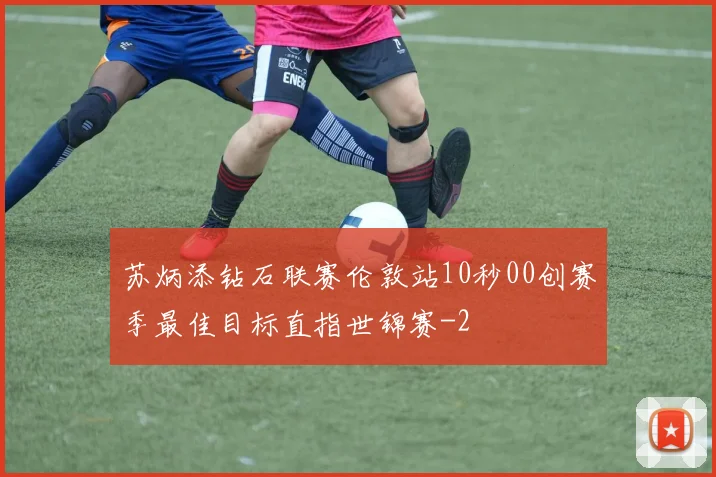 苏炳添钻石联赛伦敦站10秒00创赛季最佳目标直指世锦赛