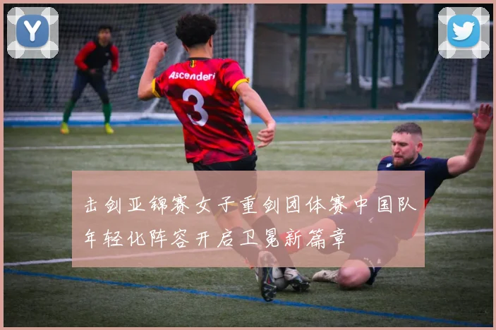 击剑亚锦赛女子重剑团体赛中国队年轻化阵容开启卫冕新篇章