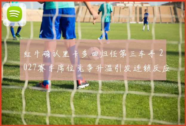 红牛确认里卡多回归任第三车手 2027赛季席位竞争升温引发连锁反应