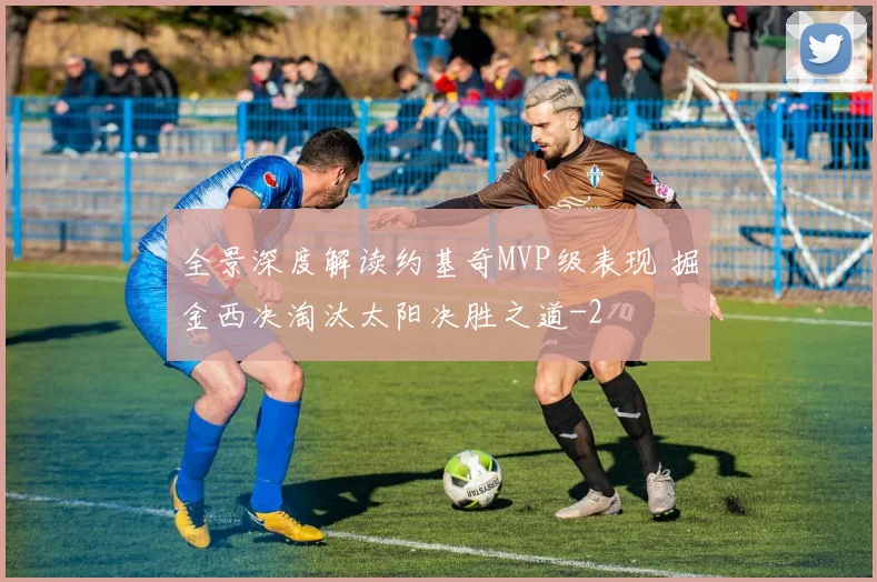 全景深度解读约基奇MVP级表现 掘金西决淘汰太阳决胜之道