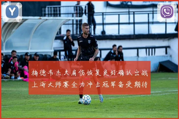 梅德韦杰夫肩伤恢复良好确认出战上海大师赛全力冲击冠军备受期待