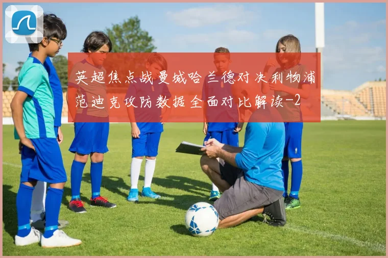 英超焦点战曼城哈兰德对决利物浦范迪克攻防数据全面对比解读