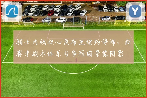 骑士内线核心莫布里续约停滞，新赛季战术体系与争冠前景蒙阴影