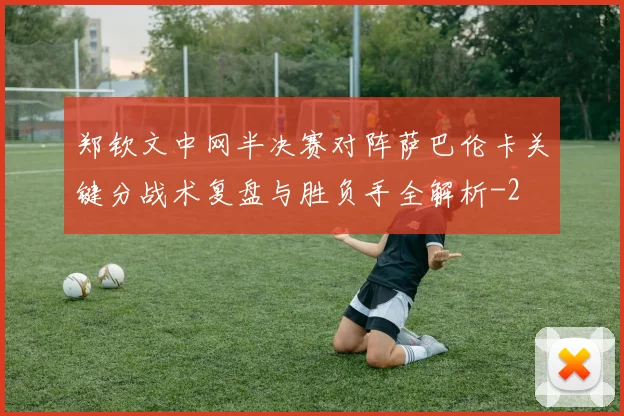 郑钦文中网半决赛对阵萨巴伦卡关键分战术复盘与胜负手全解析