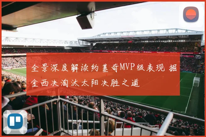 全景深度解读约基奇MVP级表现 掘金西决淘汰太阳决胜之道