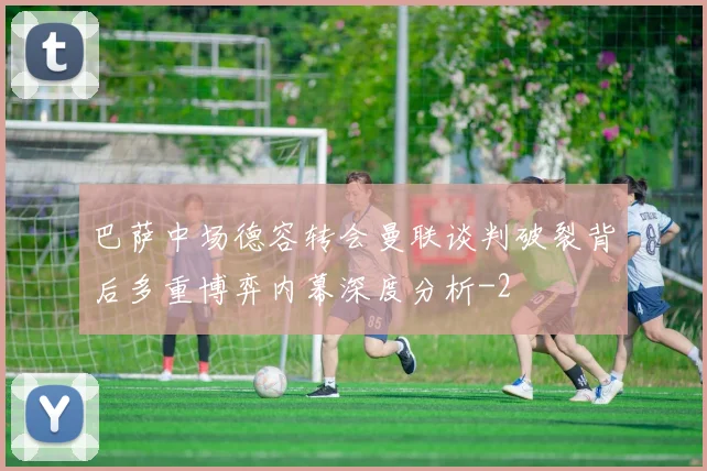 巴萨中场德容转会曼联谈判破裂背后多重博弈内幕深度分析