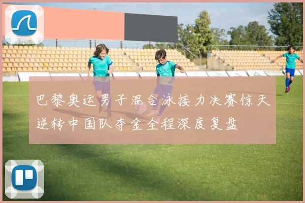 巴黎奥运男子混合泳接力决赛惊天逆转中国队夺金全程深度复盘