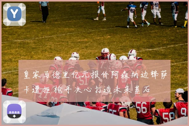 皇家马德里亿元报价阿森纳边锋萨卡遭拒 枪手决心打造未来基石
