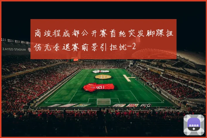 商竣程成都公开赛首轮突发脚踝扭伤无奈退赛前景引担忧
