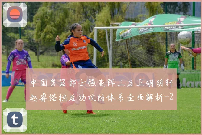 中国男篮郭士强变阵三后卫胡明轩赵睿搭档后场攻防体系全面解析
