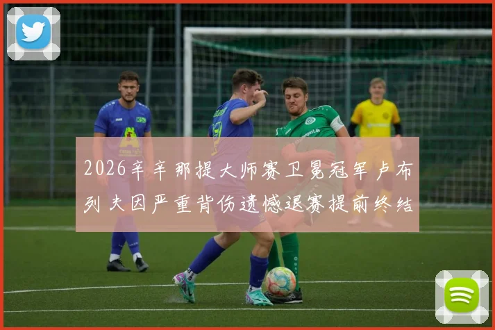 2026辛辛那提大师赛卫冕冠军卢布列夫因严重背伤遗憾退赛提前终结卫冕之旅