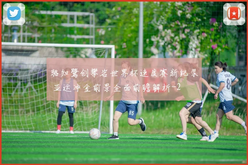 骆知鹭创攀岩世界杯速度赛新纪录 亚运冲金前景全面前瞻解析